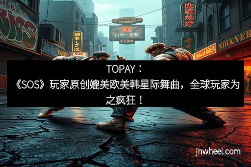 TOPAY：《SOS》玩家原创媲美欧美韩星际舞曲，全球玩家为之疯狂！