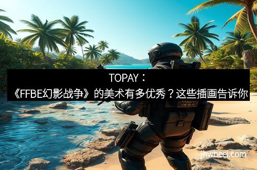 TOPAY：《FFBE幻影战争》的美术有多优秀？这些插画告诉你