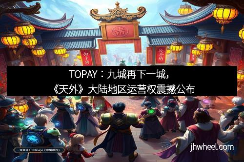 TOPAY：九城再下一城，《天外》大陆地区运营权震撼公布